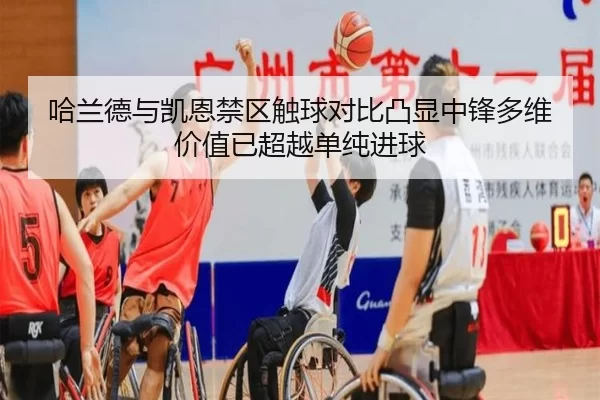 哈兰德与凯恩禁区触球对比凸显中锋多维价值已超越单纯进球