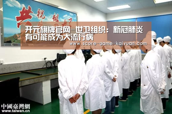 开元旗牌官网-世卫组织:新冠肺炎有可能成为大流行病(图2) 开元旗牌官网