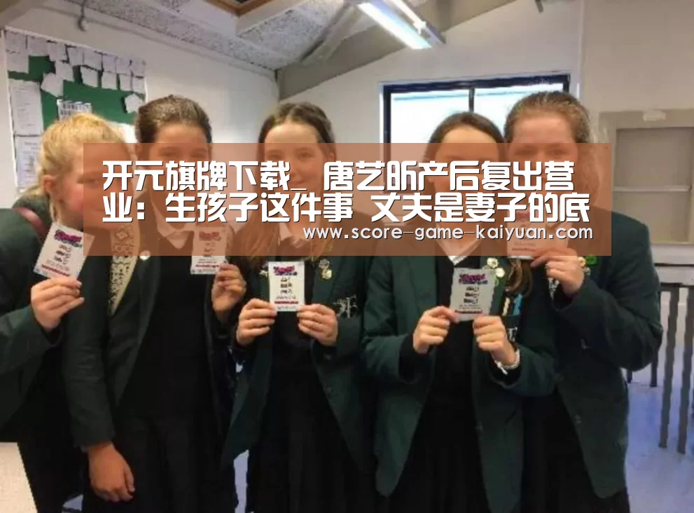 开元旗牌下载_
唐艺昕产后复出营业:生孩子这件事 丈夫是妻子的底气泉源(图1) 开元旗牌下载