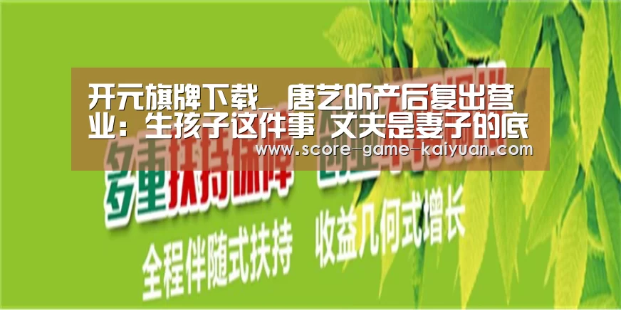 开元旗牌下载_
唐艺昕产后复出营业:生孩子这件事 丈夫是妻子的底气泉源(图3) 开元旗牌官网